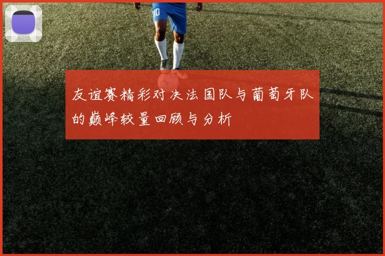友谊赛精彩对决法国队与葡萄牙队的巅峰较量回顾与分析
