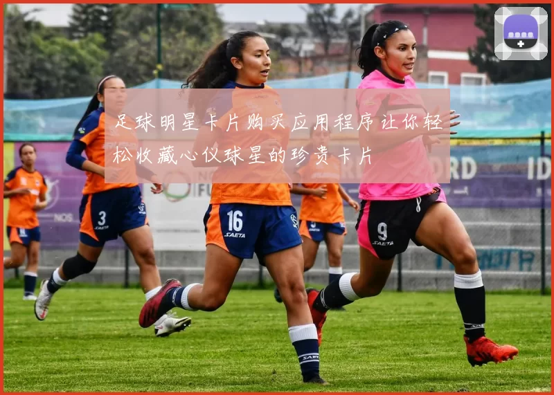 足球明星卡片购买应用程序让你轻松收藏心仪球星的珍贵卡片