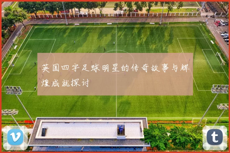 英国四字足球明星的传奇故事与辉煌成就探讨