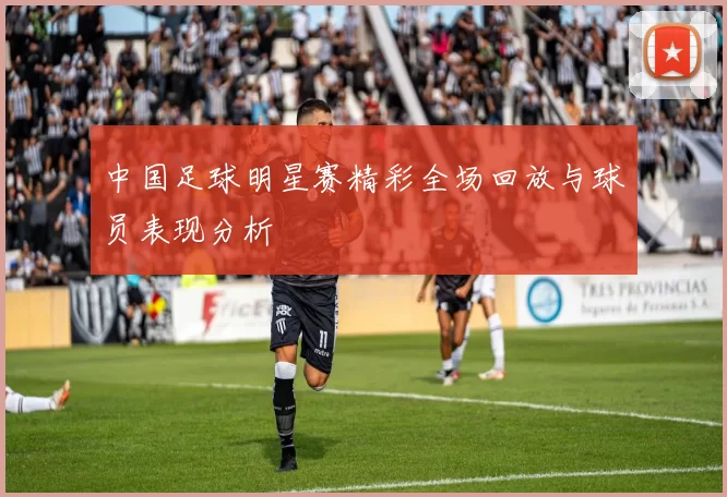 中国足球明星赛精彩全场回放与球员表现分析