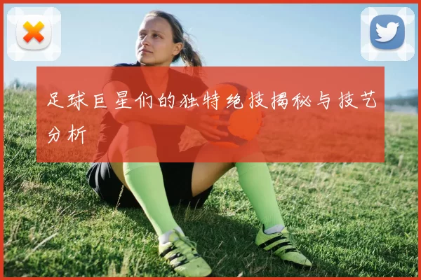 足球巨星们的独特绝技揭秘与技艺分析