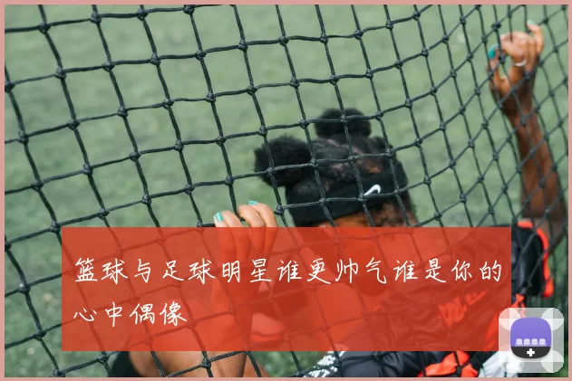 篮球与足球明星谁更帅气谁是你的心中偶像